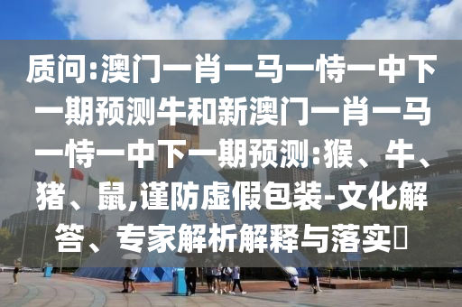 質(zhì)問(wèn):澳門(mén)一肖一馬一恃一中下一期預(yù)測(cè)牛和新澳門(mén)一肖一馬一恃一中下一期預(yù)測(cè):猴、牛、豬、鼠,謹(jǐn)防虛假包裝-文化解答、專(zhuān)家解析解釋與落實(shí)?