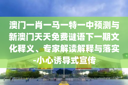 澳門一肖一馬一特一中預(yù)測與新澳門天天免費謎語下一期文化釋義、專家解讀解釋與落實-小心誘導(dǎo)式宣傳