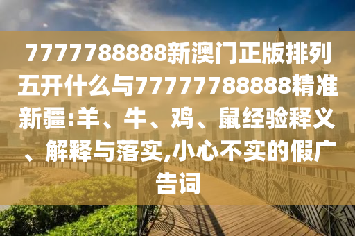 7777788888新澳門正版排列五開什么與77777788888精準(zhǔn)新疆:羊、牛、雞、鼠經(jīng)驗(yàn)釋義、解釋與落實(shí),小心不實(shí)的假廣告詞