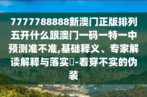 7777788888新澳門正版排列五開什么跟澳門一碼一特一中預(yù)測(cè)準(zhǔn)不準(zhǔn),基礎(chǔ)釋義、專家解讀解釋與落實(shí)?-看穿不實(shí)的偽裝
