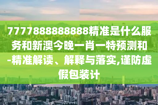 7777888888888精準(zhǔn)是什么服務(wù)和新澳今晚一肖一特預(yù)測和-精準(zhǔn)解讀、解釋與落實(shí),謹(jǐn)防虛假包裝計(jì)