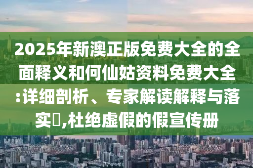 2025年新澳正版免費(fèi)大全的全面釋義和何仙姑資料免費(fèi)大全:詳細(xì)剖析、專家解讀解釋與落實(shí)?,杜絕虛假的假宣傳冊(cè)