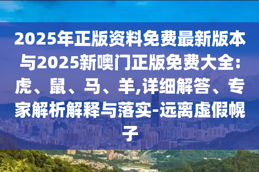 2025年正版資料免費最新版本與2025新噢門正版免費大全:虎、鼠、馬、羊,詳細解答、專家解析解釋與落實-遠離虛假幌子