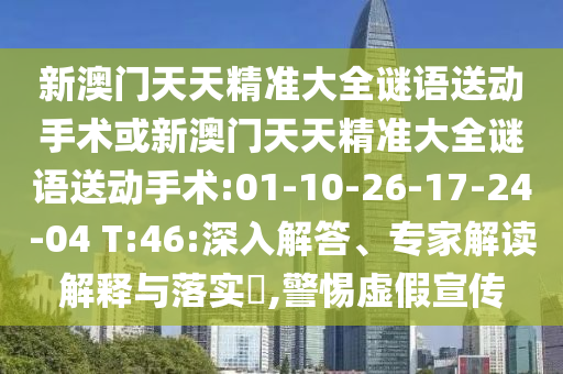 新澳門天天精準(zhǔn)大全謎語送動手術(shù)或新澳門天天精準(zhǔn)大全謎語送動手術(shù):01-10-26-17-24-04 T:46:深入解答、專家解讀解釋與落實?,警惕虛假宣傳