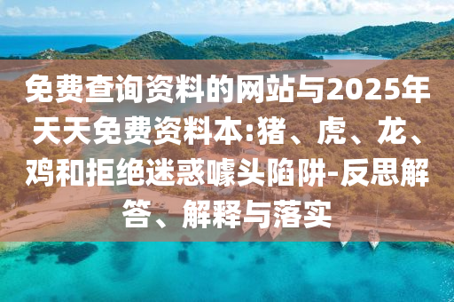 免費查詢資料的網(wǎng)站與2025年天天免費資料本:豬、虎、龍、雞和拒絕迷惑噱頭陷阱-反思解答、解釋與落實