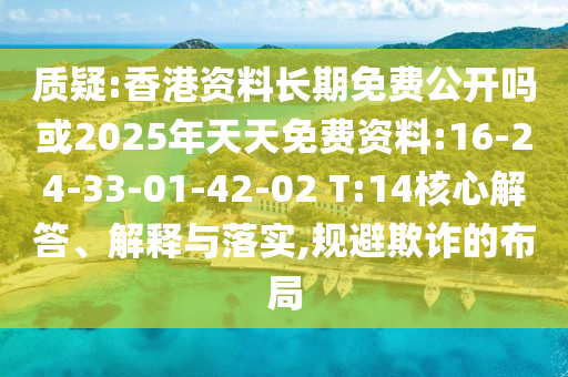 質(zhì)疑:香港資料長期免費(fèi)公開嗎或2025年天天免費(fèi)資料:16-24-33-01-42-02 T:14核心解答、解釋與落實,規(guī)避欺詐的布局