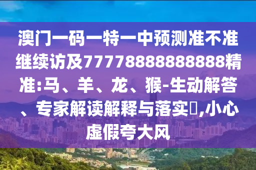 澳門一碼一特一中預(yù)測準(zhǔn)不準(zhǔn)繼續(xù)訪及77778888888888精準(zhǔn):馬、羊、龍、猴-生動(dòng)解答、專家解讀解釋與落實(shí)?,小心虛假夸大風(fēng)