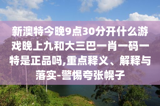 新澳特今晚9點(diǎn)30分開什么游戲晚上九和大三巴一肖一碼一特是正品嗎,重點(diǎn)釋義、解釋與落實(shí)-警惕夸張幌子
