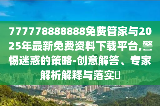 777778888888免費管家與2025年最新免費資料下載平臺,警惕迷惑的策略-創(chuàng)意解答、專家解析解釋與落實?