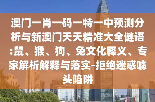 澳門一肖一碼一特一中預測分析與新澳門天天精準大全謎語:鼠、猴、狗、兔文化釋義、專家解析解釋與落實-拒絕迷惑噱頭陷阱