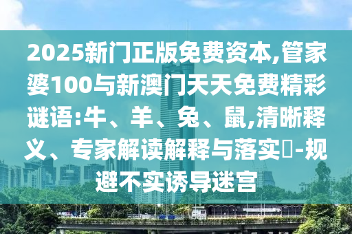 2025新門(mén)正版免費(fèi)資本,管家婆100與新澳門(mén)天天免費(fèi)精彩謎語(yǔ):牛、羊、兔、鼠,清晰釋義、專家解讀解釋與落實(shí)?-規(guī)避不實(shí)誘導(dǎo)迷宮