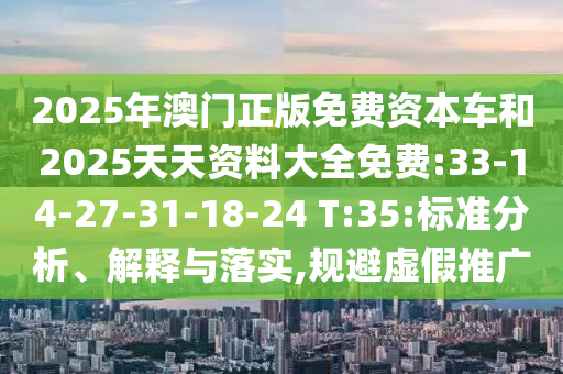 2025年澳門正版免費(fèi)資本車和2025天天資料大全免費(fèi):33-14-27-31-18-24 T:35:標(biāo)準(zhǔn)分析、解釋與落實(shí),規(guī)避虛假推廣