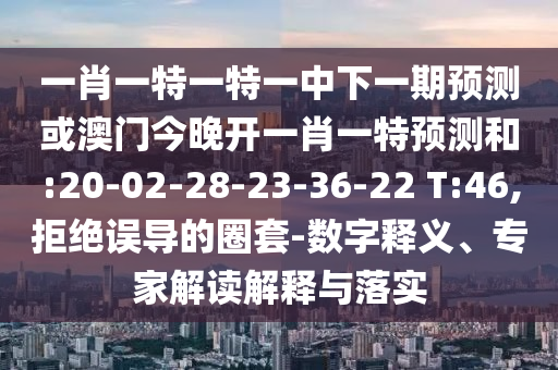 一肖一特一特一中下一期預(yù)測或澳門今晚開一肖一特預(yù)測和:20-02-28-23-36-22 T:46,拒絕誤導(dǎo)的圈套-數(shù)字釋義、專家解讀解釋與落實