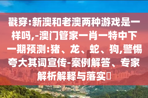 戳穿:新澳和老澳兩種游戲是一樣嗎,-澳門管家一肖一特中下一期預(yù)測:豬、龍、蛇、狗,警惕夸大其詞宣傳-案例解答、專家解析解釋與落實?