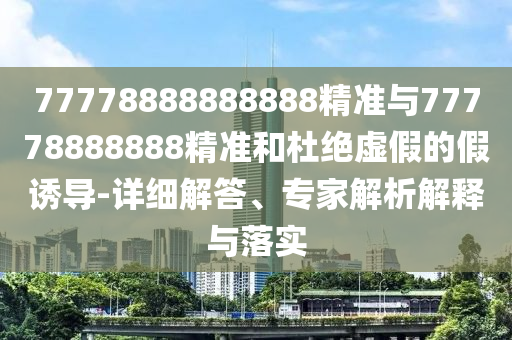 77778888888888精準與77778888888精準和杜絕虛假的假誘導-詳細解答、專家解析解釋與落實