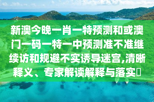 新澳今晚一肖一特預(yù)測(cè)和或澳門一碼一特一中預(yù)測(cè)準(zhǔn)不準(zhǔn)繼續(xù)訪和規(guī)避不實(shí)誘導(dǎo)迷宮,清晰釋義、專家解讀解釋與落實(shí)?