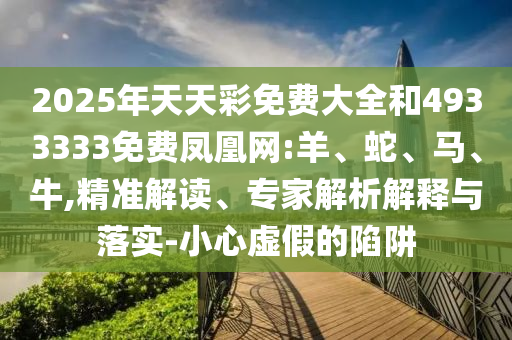 2025年天天彩免費(fèi)大全和4933333免費(fèi)鳳凰網(wǎng):羊、蛇、馬、牛,精準(zhǔn)解讀、專家解析解釋與落實(shí)-小心虛假的陷阱