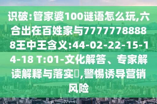識破:管家婆100謎語怎么玩,六合出在百姓家與77777788888王中王含義:44-02-22-15-14-18 T:01-文化解答、專家解讀解釋與落實?,警惕誘導營銷風險