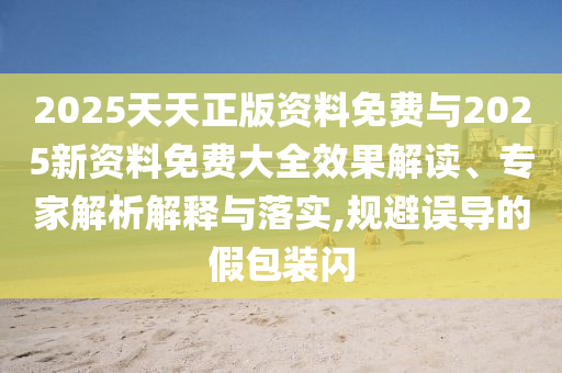 2025天天正版資料免費(fèi)與2025新資料免費(fèi)大全效果解讀、專家解析解釋與落實(shí),規(guī)避誤導(dǎo)的假包裝閃