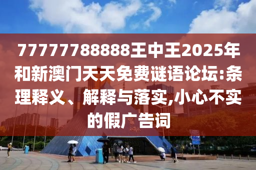 77777788888王中王2025年和新澳門天天免費(fèi)謎語(yǔ)論壇:條理釋義、解釋與落實(shí),小心不實(shí)的假?gòu)V告詞