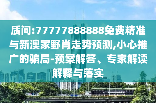 質(zhì)問(wèn):77777888888免費(fèi)精準(zhǔn)與新澳家野肖走勢(shì)預(yù)測(cè),小心推廣的騙局-預(yù)案解答、專家解讀解釋與落實(shí)