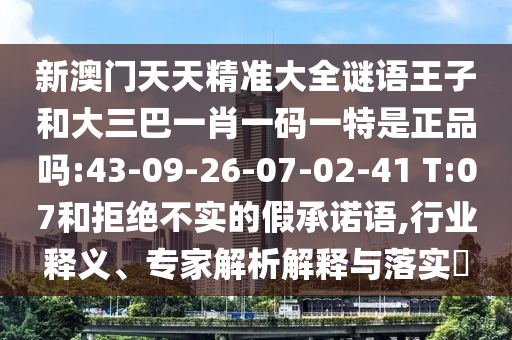 新澳門天天精準大全謎語王子和大三巴一肖一碼一特是正品嗎:43-09-26-07-02-41 T:07和拒絕不實的假承諾語,行業(yè)釋義、專家解析解釋與落實?