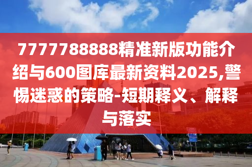 7777788888精準(zhǔn)新版功能介紹與600圖庫(kù)最新資料2025,警惕迷惑的策略-短期釋義、解釋與落實(shí)