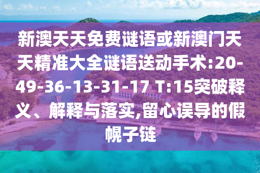 新澳天天免費(fèi)謎語(yǔ)或新澳門天天精準(zhǔn)大全謎語(yǔ)送動(dòng)手術(shù):20-49-36-13-31-17 T:15突破釋義、解釋與落實(shí),留心誤導(dǎo)的假幌子鏈