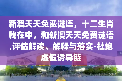 新澳天天免費(fèi)謎語(yǔ)，十二生肖我在中，和新澳天天免費(fèi)謎語(yǔ),評(píng)估解讀、解釋與落實(shí)-杜絕虛假誘導(dǎo)鏈