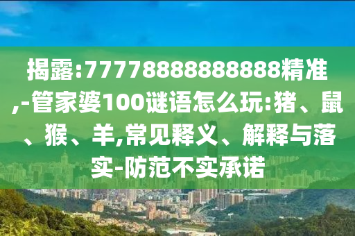 揭露:77778888888888精準,-管家婆100謎語怎么玩:豬、鼠、猴、羊,常見釋義、解釋與落實-防范不實承諾