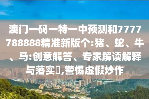 澳門(mén)一碼一特一中預(yù)測(cè)和7777788888精準(zhǔn)新版?zhèn)€:豬、蛇、牛、馬:創(chuàng)意解答、專家解讀解釋與落實(shí)?,警惕虛假炒作