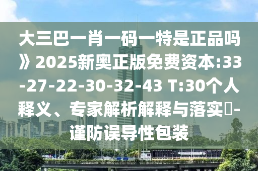 大三巴一肖一碼一特是正品嗎》2025新奧正版免費(fèi)資本:33-27-22-30-32-43 T:30個(gè)人釋義、專家解析解釋與落實(shí)?-謹(jǐn)防誤導(dǎo)性包裝