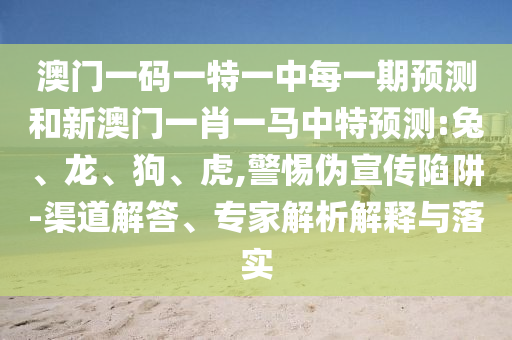 澳門一碼一特一中每一期預測和新澳門一肖一馬中特預測:兔、龍、狗、虎,警惕偽宣傳陷阱-渠道解答、專家解析解釋與落實