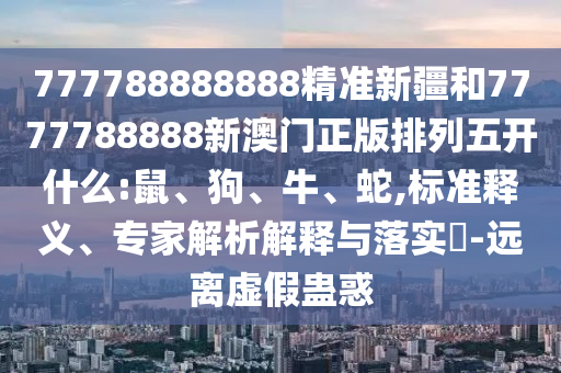 777788888888精準(zhǔn)新疆和7777788888新澳門正版排列五開什么:鼠、狗、牛、蛇,標(biāo)準(zhǔn)釋義、專家解析解釋與落實(shí)?-遠(yuǎn)離虛假蠱惑