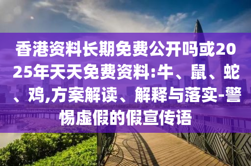 香港資料長期免費公開嗎或2025年天天免費資料:牛、鼠、蛇、雞,方案解讀、解釋與落實-警惕虛假的假宣傳語