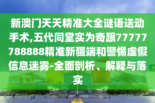 新澳門天天精準大全謎語送動手術(shù),五代同堂實為奇跟77777788888精準新疆端和警惕虛假信息迷霧-全面剖析、解釋與落實