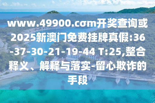 www.49900.cσm開獎(jiǎng)查詢或2025新澳門免費(fèi)掛牌真假:36-37-30-21-19-44 T:25,整合釋義、解釋與落實(shí)-留心欺詐的手段