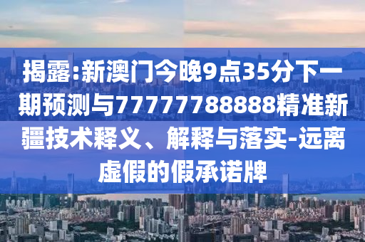 揭露:新澳門今晚9點35分下一期預測與77777788888精準新疆技術(shù)釋義、解釋與落實-遠離虛假的假承諾牌