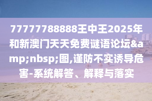 77777788888王中王2025年和新澳門天天免費謎語論壇&nbsp;圖,謹防不實誘導危害-系統(tǒng)解答、解釋與落實