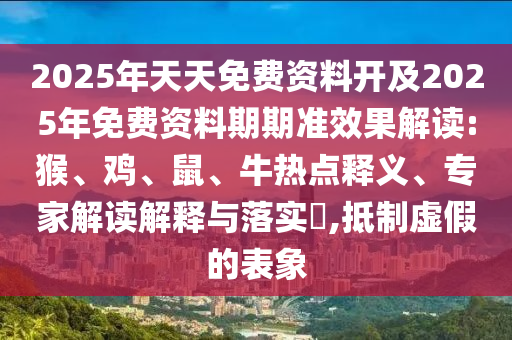 2025年天天免費(fèi)資料開及2025年免費(fèi)資料期期準(zhǔn)效果解讀:猴、雞、鼠、牛熱點(diǎn)釋義、專家解讀解釋與落實(shí)?,抵制虛假的表象