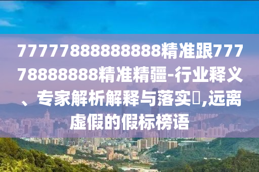 77777888888888精準(zhǔn)跟77778888888精準(zhǔn)精疆-行業(yè)釋義、專家解析解釋與落實(shí)?,遠(yuǎn)離虛假的假標(biāo)榜語