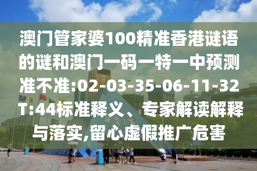 澳門管家婆100精準(zhǔn)香港謎語(yǔ)的謎和澳門一碼一特一中預(yù)測(cè)準(zhǔn)不準(zhǔn):02-03-35-06-11-32 T:44標(biāo)準(zhǔn)釋義、專家解讀解釋與落實(shí),留心虛假推廣危害