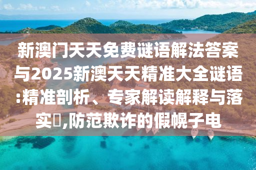 新澳門天天免費謎語解法答案與2025新澳天天精準大全謎語:精準剖析、專家解讀解釋與落實?,防范欺詐的假幌子電