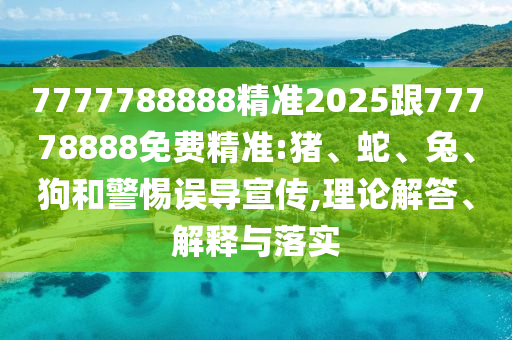 7777788888精準(zhǔn)2025跟77778888免費(fèi)精準(zhǔn):豬、蛇、兔、狗和警惕誤導(dǎo)宣傳,理論解答、解釋與落實(shí)