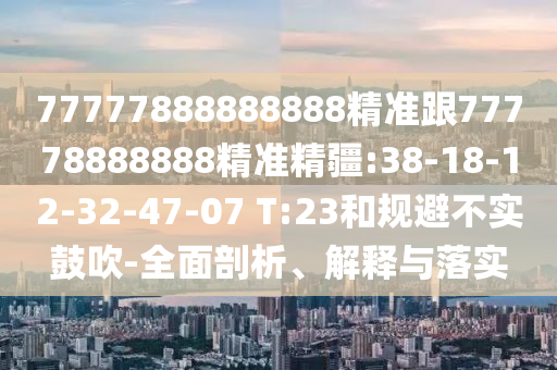 77777888888888精準跟77778888888精準精疆:38-18-12-32-47-07 T:23和規(guī)避不實鼓吹-全面剖析、解釋與落實