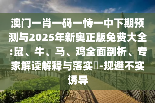 澳門一肖一碼一恃一中下期預(yù)測與2025年新奧正版免費大全:鼠、牛、馬、雞全面剖析、專家解讀解釋與落實?-規(guī)避不實誘導(dǎo)