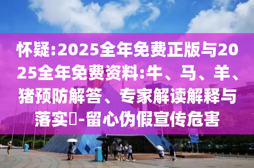 懷疑:2025全年免費正版與2025全年免費資料:牛、馬、羊、豬預(yù)防解答、專家解讀解釋與落實?-留心偽假宣傳危害