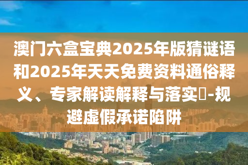 澳門(mén)六盒寶典2025年版猜謎語(yǔ)和2025年天天免費(fèi)資料通俗釋義、專家解讀解釋與落實(shí)?-規(guī)避虛假承諾陷阱
