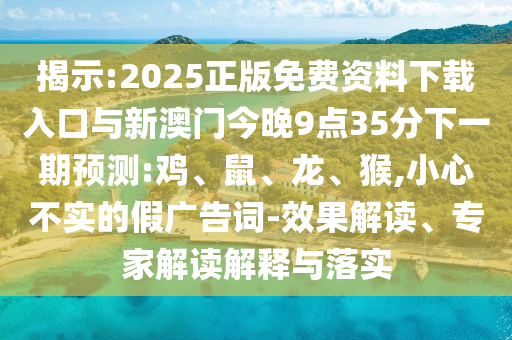 揭示:2025正版免費(fèi)資料下載入口與新澳門今晚9點(diǎn)35分下一期預(yù)測:雞、鼠、龍、猴,小心不實(shí)的假廣告詞-效果解讀、專家解讀解釋與落實(shí)