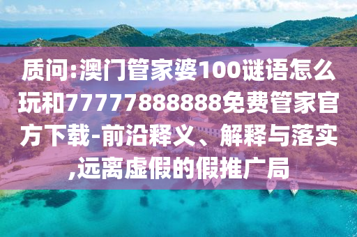 質(zhì)問:澳門管家婆100謎語怎么玩和77777888888免費(fèi)管家官方下載-前沿釋義、解釋與落實(shí),遠(yuǎn)離虛假的假推廣局